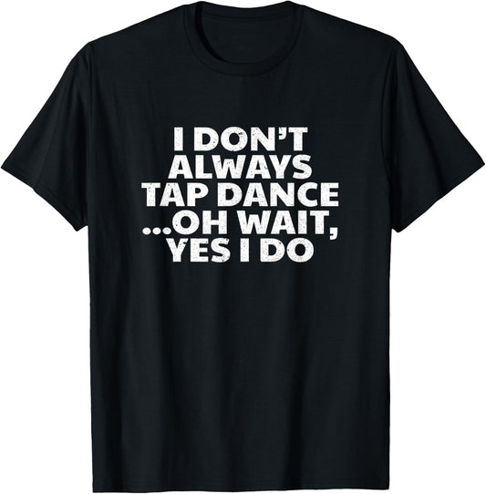 I Don't Always Tap Dance Oh Wait Yes I Do - Tap Dancing T-Shirt - T-Shirt | Black