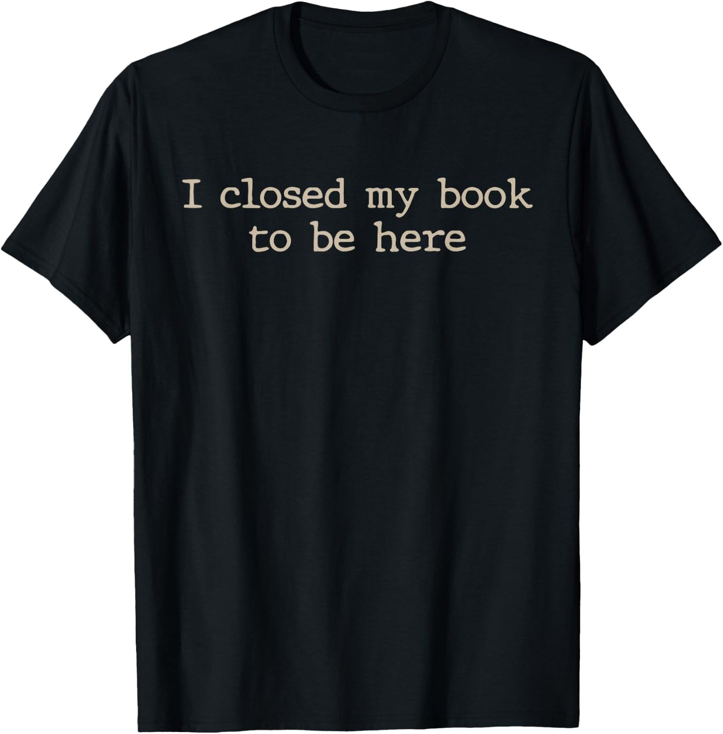 I Closed My Book to Be Here Funny Quote T-Shirt - T-Shirt | Black
