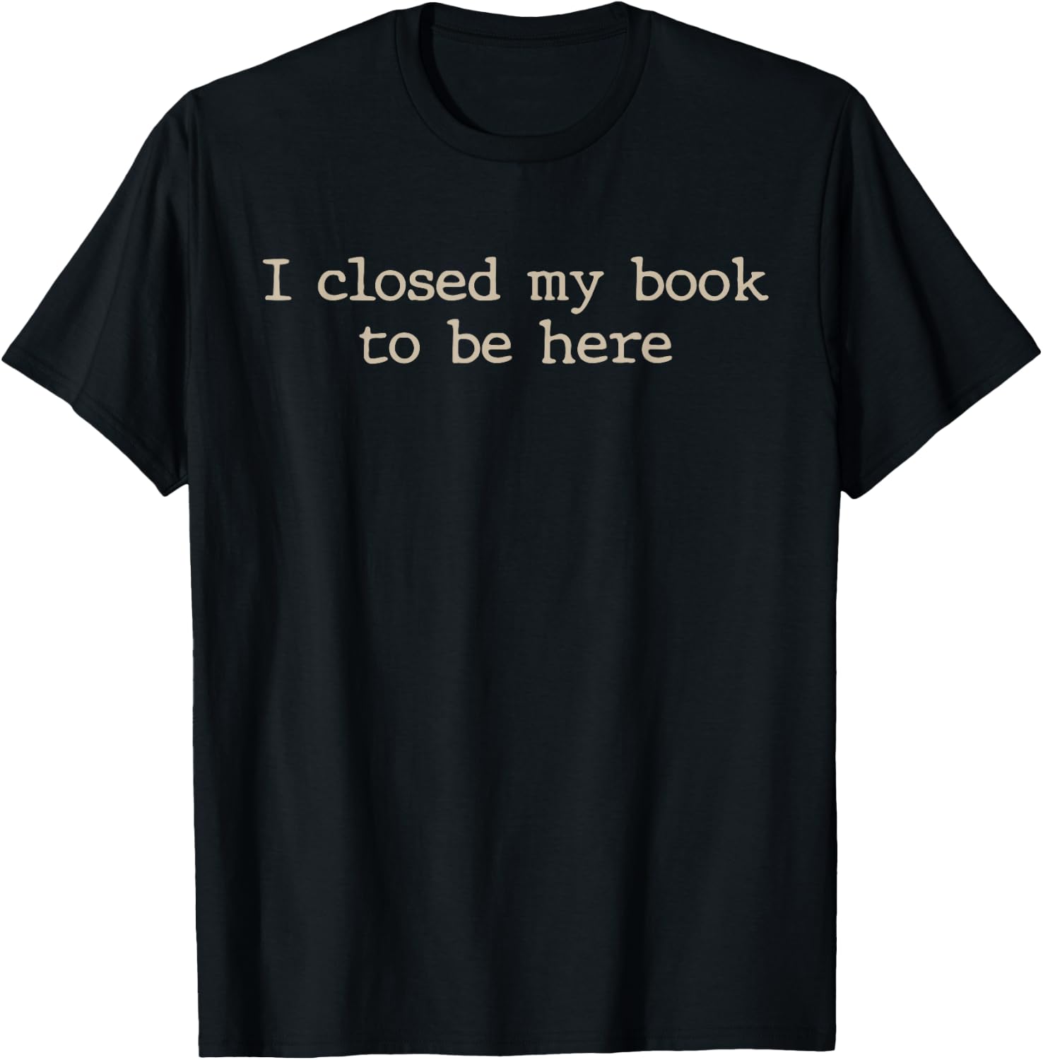 I Closed My Book to Be Here Funny Quote T-Shirt - T-Shirt | Black
