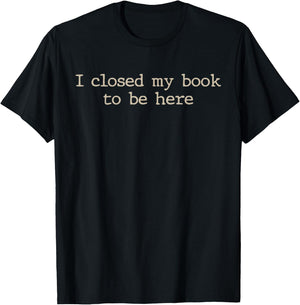 I Closed My Book to Be Here Funny Quote T-Shirt - T-Shirt | Black