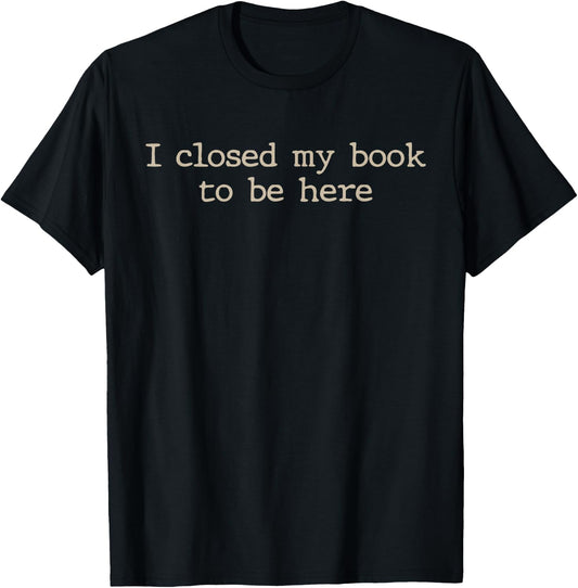 I Closed My Book to Be Here Funny Quote T-Shirt - T-Shirt | Black