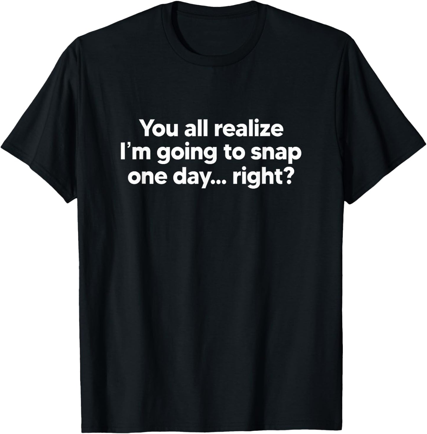 You All Realize I'm Going To Snap One Day... Right T-Shirt - T-Shirt | Black