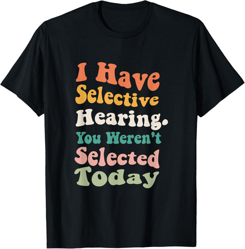 I Have Selective Hearing You Weren't Selected Today Funny