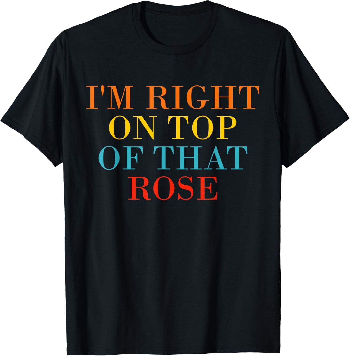 I'm Right On Top Of That Rose T-Shirt - T-Shirt | Black
