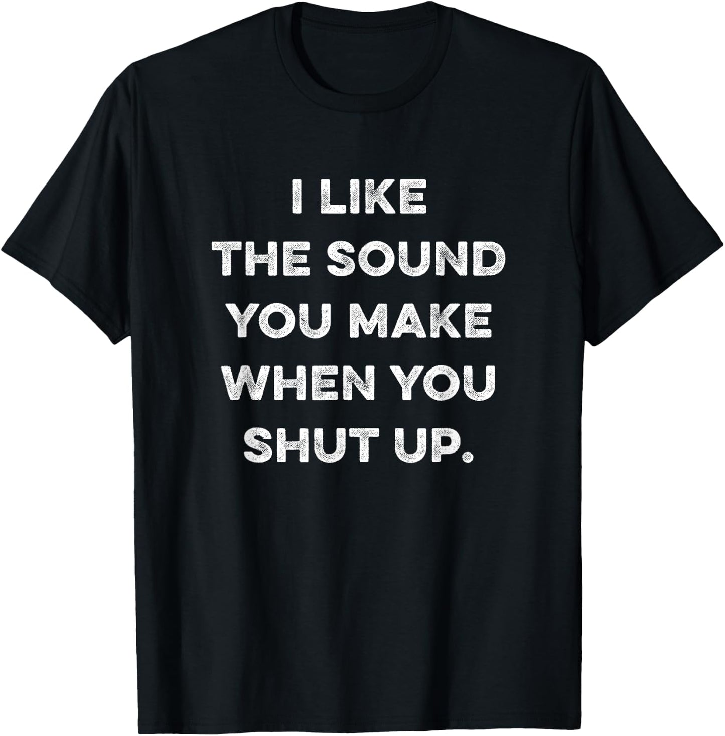 I Like The Sound You Make When You Shut Up Funny Sarcastic T-Shirt - T-Shirt | Black