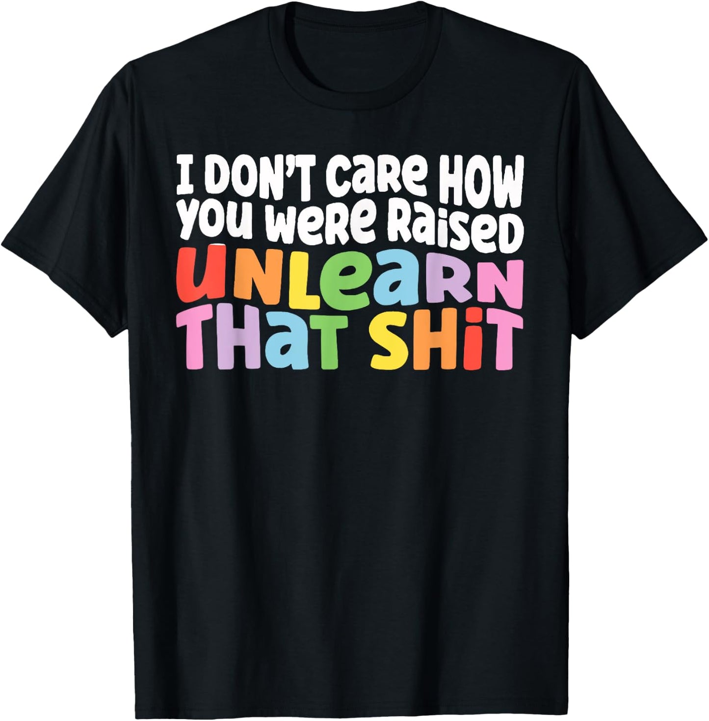I Don't Care How You Were Raised Unlearn That Shit T-Shirt - T-Shirt | Black