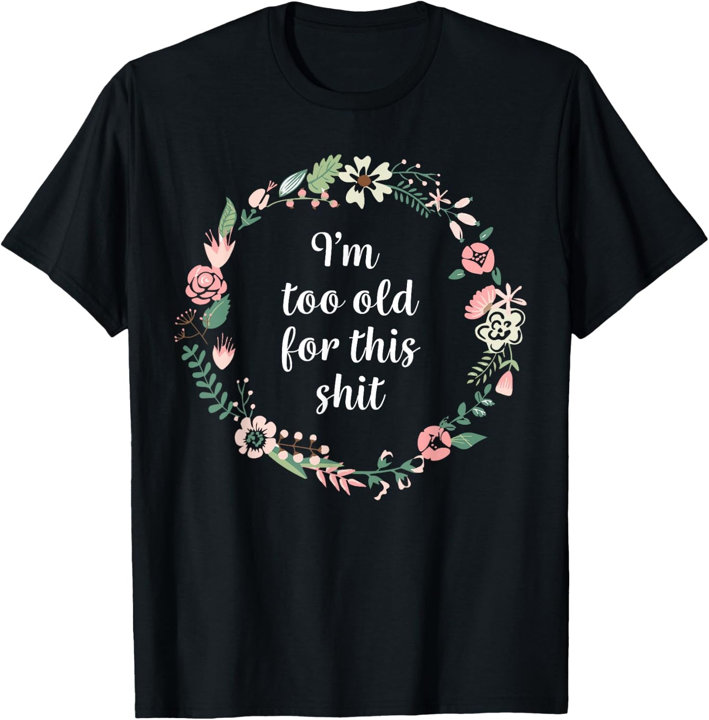 I'm too old for this shit - Pretty Floral Fun Sarcasm Swear T-Shirt - T-Shirt | Black