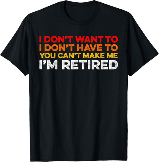 I Don't Want To I Don't Have To You Can't Make Me Im Retired T-Shirt - T-Shirt | Black