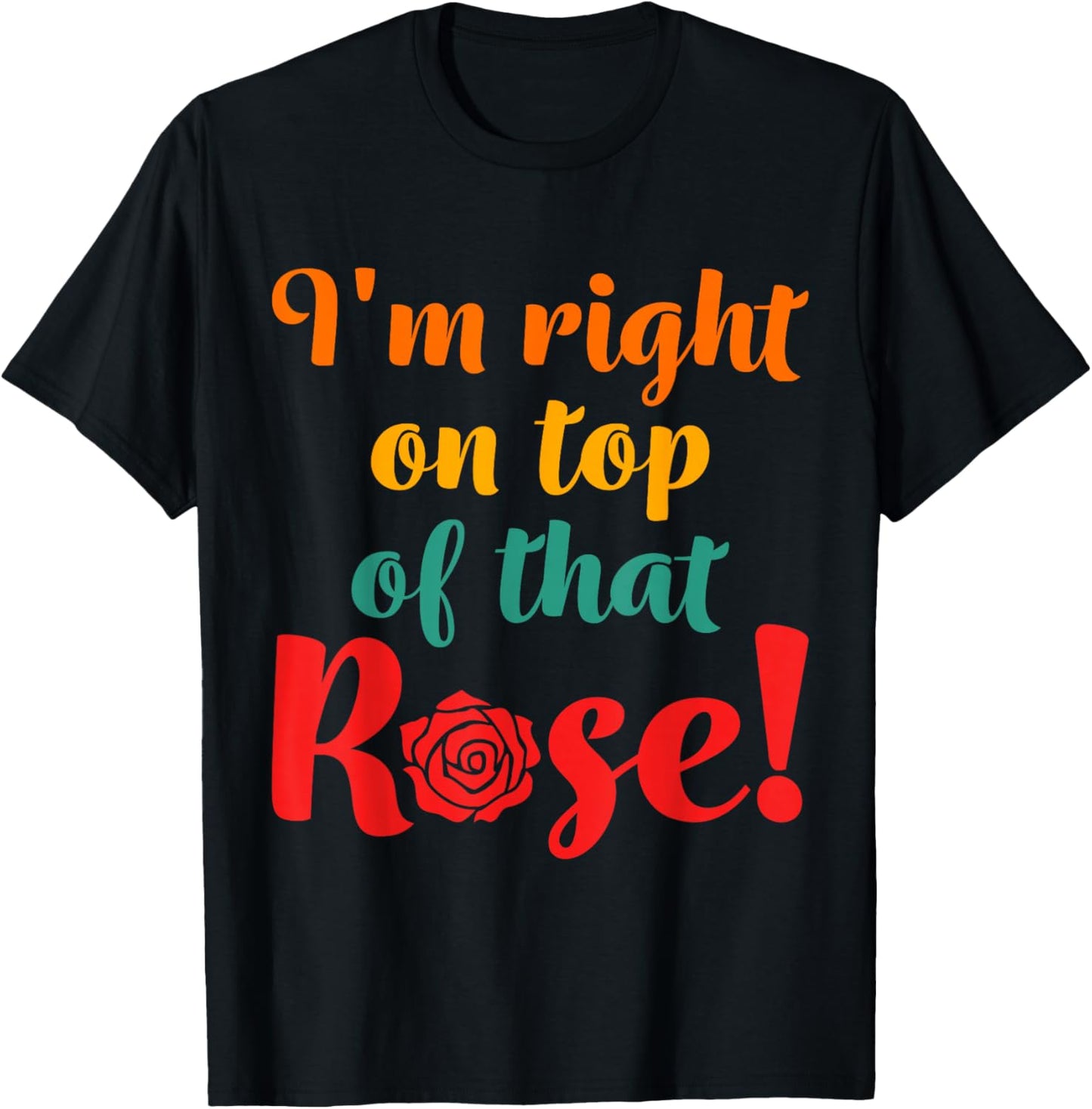 I'm Right On Top Of That Rose T-Shirt - T-Shirt | Black