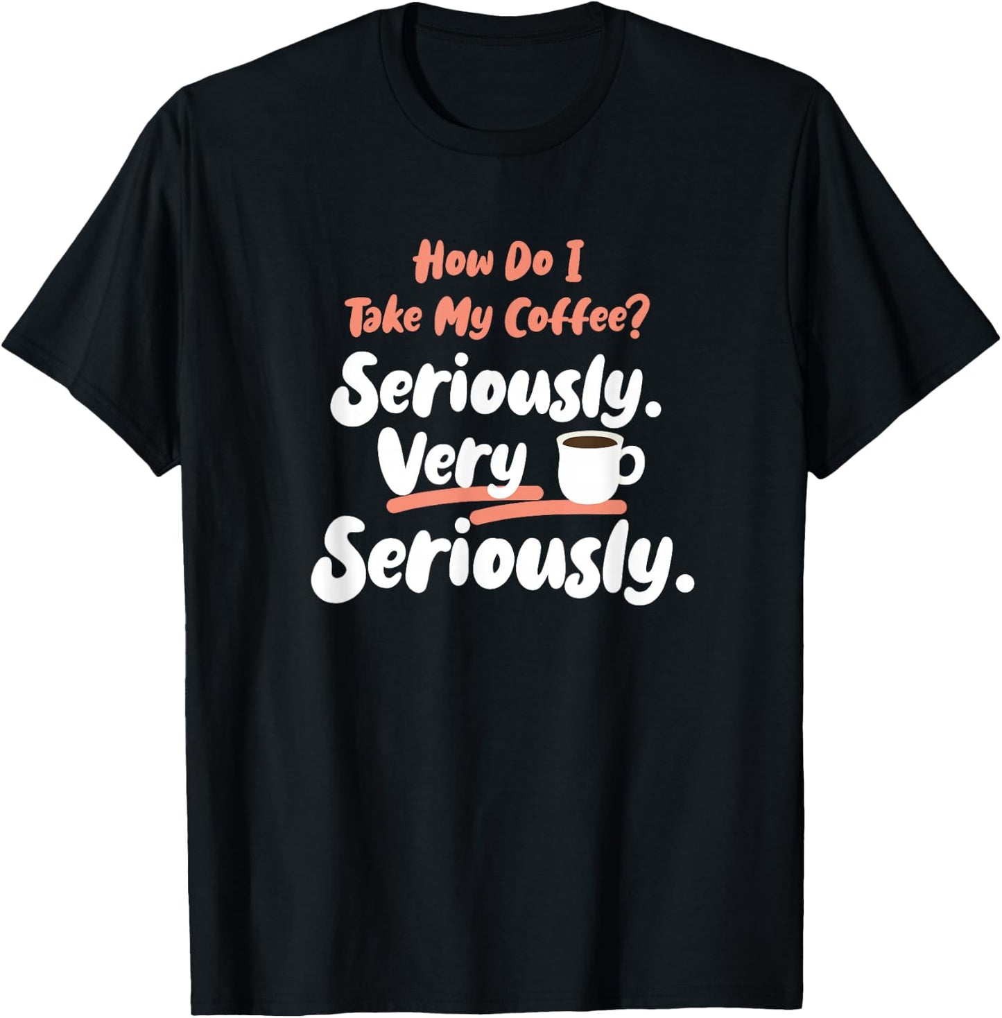How do I take my Coffee? Seriously. Very Seriously. T-Shirt - T-Shirt | Black
