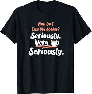 How do I take my Coffee? Seriously. Very Seriously. T-Shirt - T-Shirt | Black