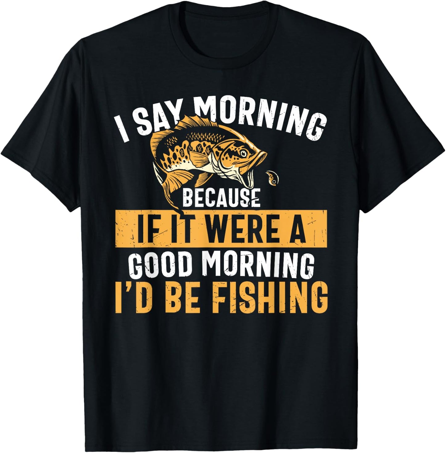 I Say Morning If It Were A Good Morning I'd Be Fishing Funny T-Shirt - T-Shirt | Black