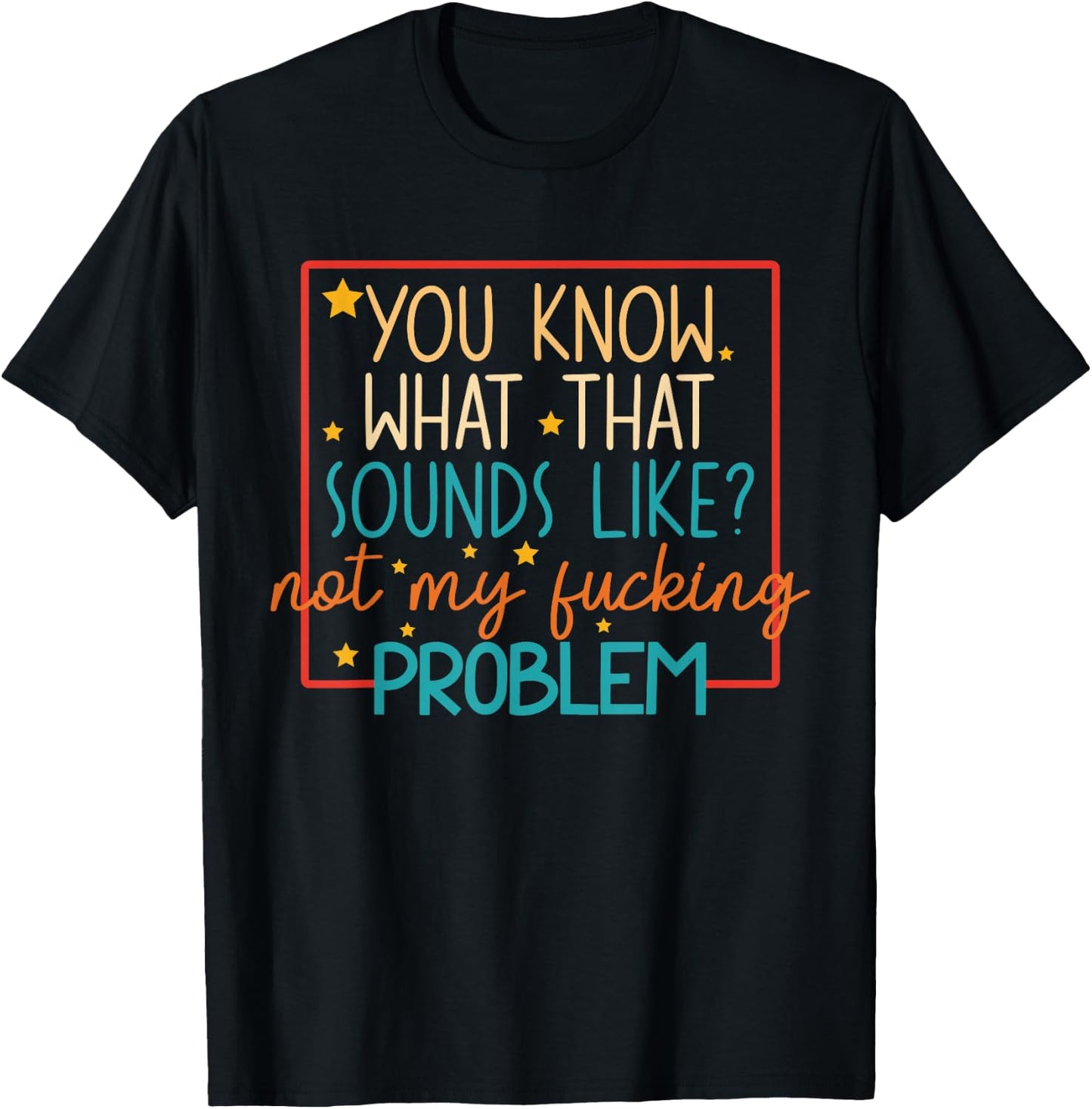 You Know What That Sounds Like? Not My Fucking Problem Funny T-Shirt - T-Shirt | Black