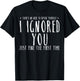 Funny Ignored You Fine First Time Sarcastic Teen Preteen T-Shirt - T-Shirt | Black