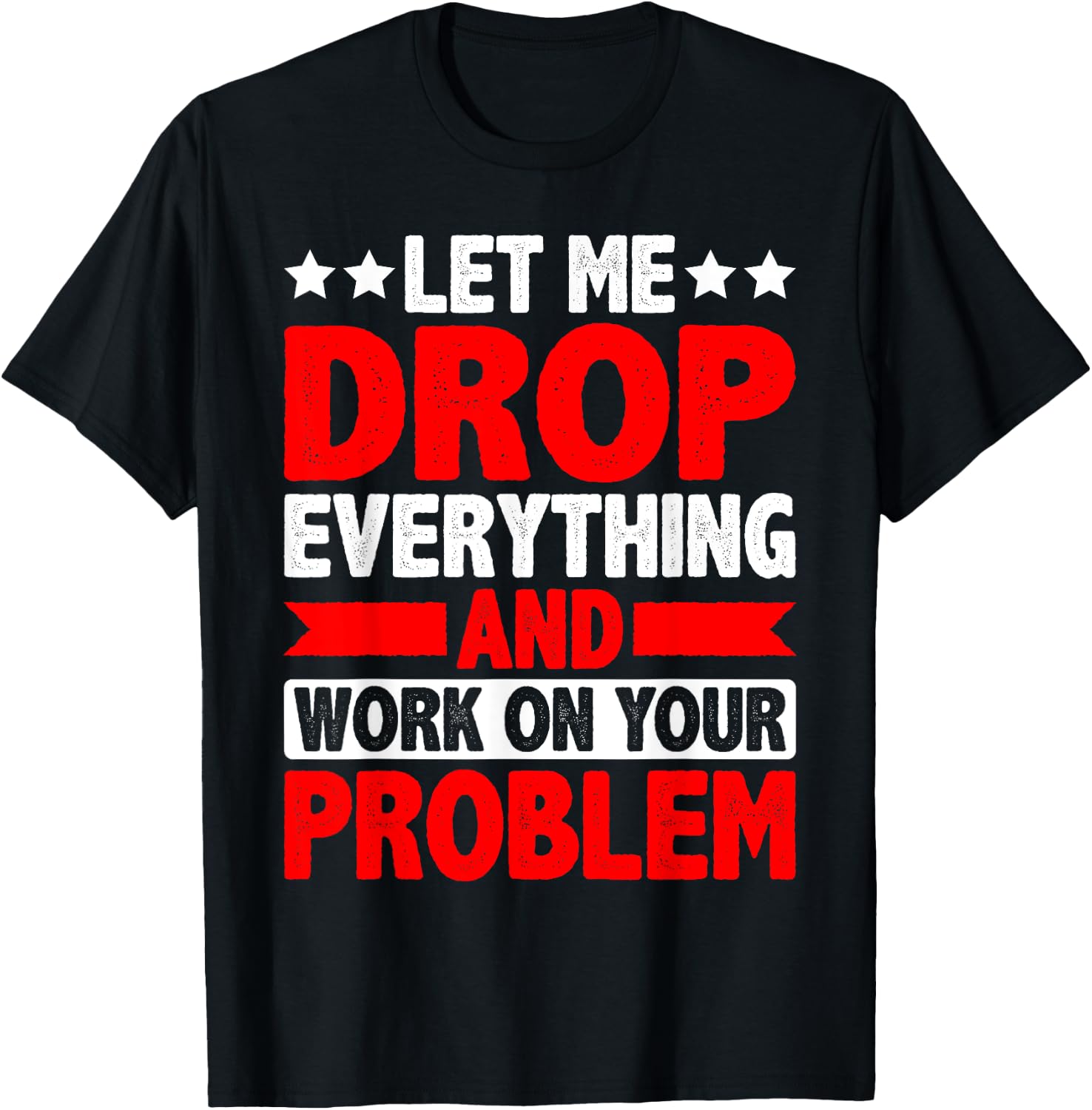 Let Me Drop Everything And Work On Your Problem T-Shirt - T-Shirt | Black