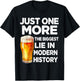 Just One More Beer The Biggest Lie Modern History Funny T-Shirt - T-Shirt | Black