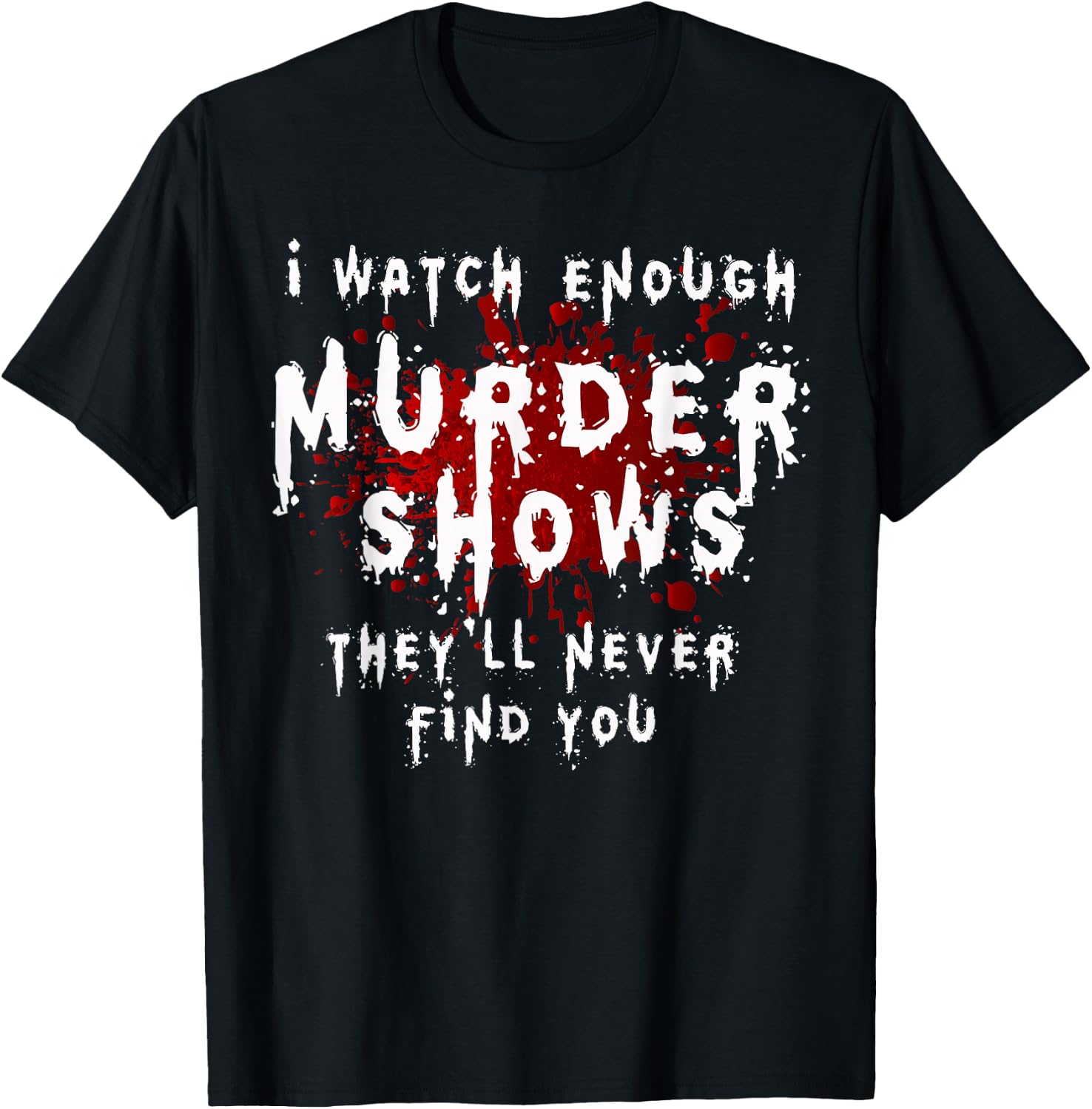 I Watch Enough Murder Shows They´ll Never Find You T-Shirt - T-Shirt | Black